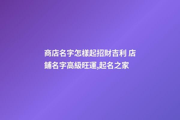 商店名字怎樣起招財吉利 店鋪名字高級旺運,起名之家-第1張-店鋪起名-玄機派
